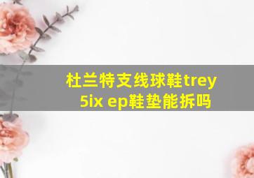 杜兰特支线球鞋trey 5ix ep鞋垫能拆吗